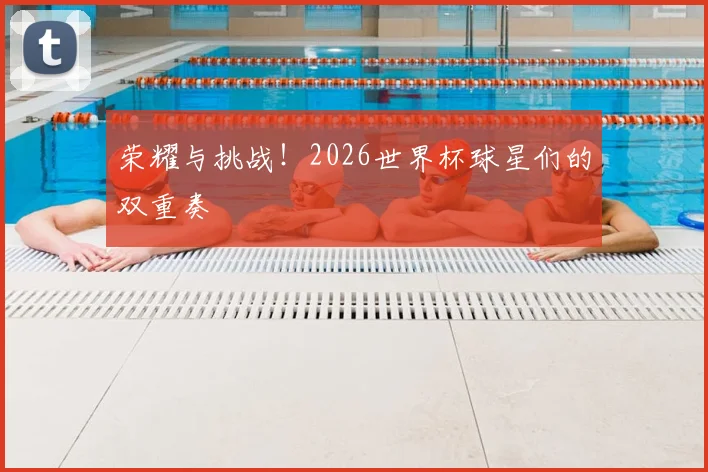 荣耀与挑战!2026世界杯球星们的双重奏
