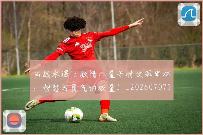当战术遇上激情，量子特攻冠军杯，智慧与勇气的较量！_20260707152447