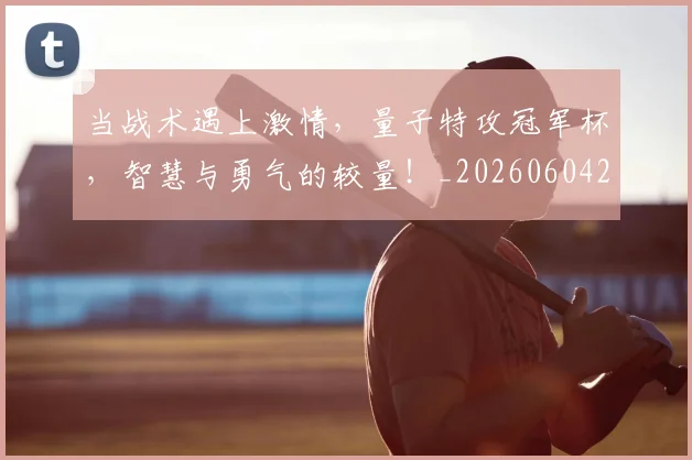 当战术遇上激情，量子特攻冠军杯，智慧与勇气的较量！_20260604232758