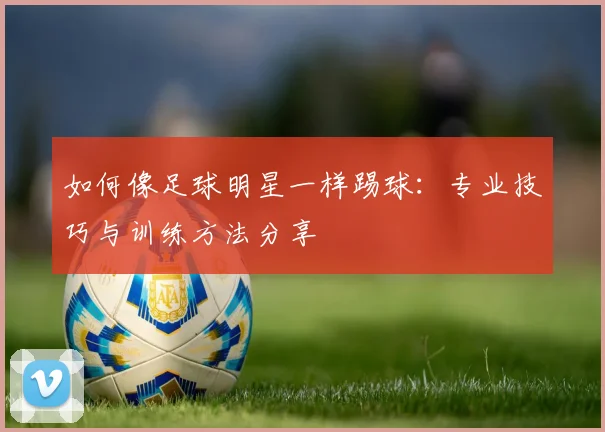 如何像足球明星一样踢球:专业技巧与训练方法分享