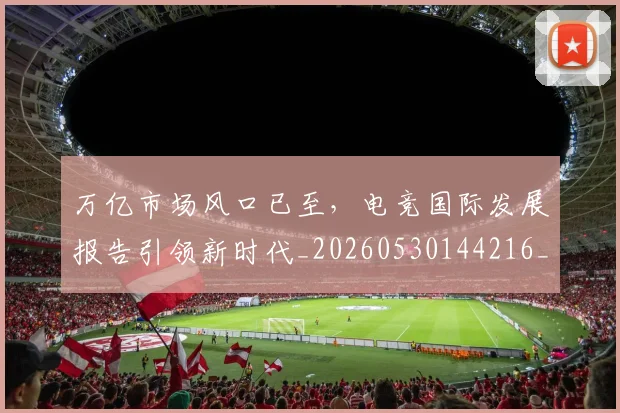 万亿市场风口已至,电竞国际发展报告引领新时代_20260530144216_20260702173806