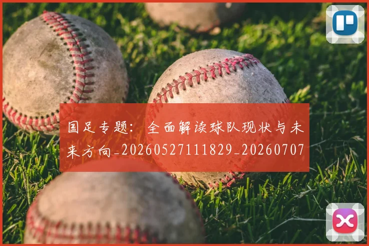 国足专题:全面解读球队现状与未来方向_20260527111829_20260707013715