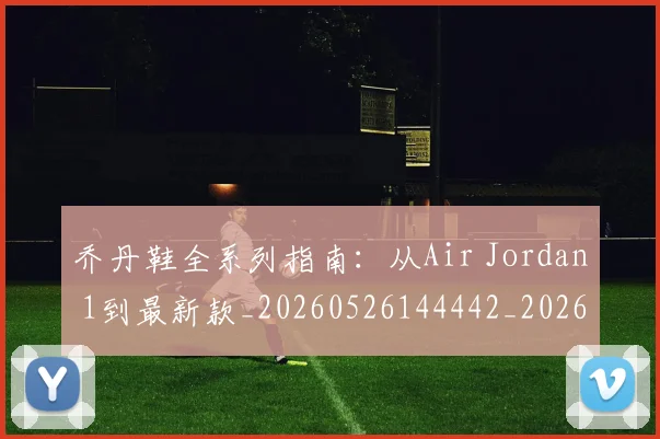 乔丹鞋全系列指南：从Air Jordan 1到最新款_20260526144442_20260703212750