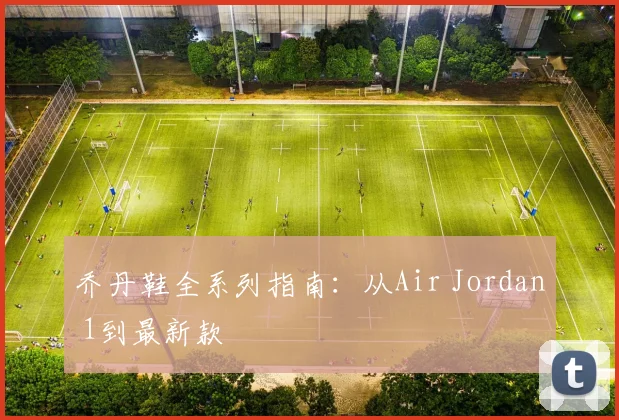 乔丹鞋全系列指南：从Air Jordan 1到最新款