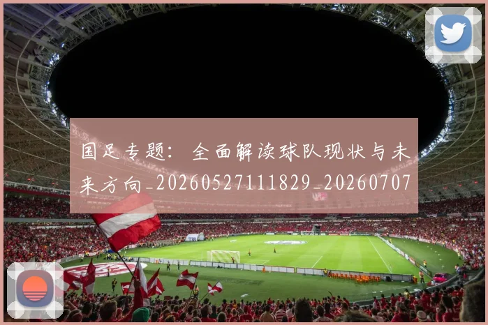 国足专题：全面解读球队现状与未来方向_20260527111829_20260707013715