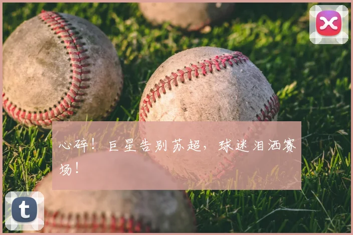 心碎！巨星告别苏超，球迷泪洒赛场！