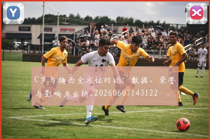 C罗与梅西全方位对比：数据、荣誉与影响力分析_20260607143122