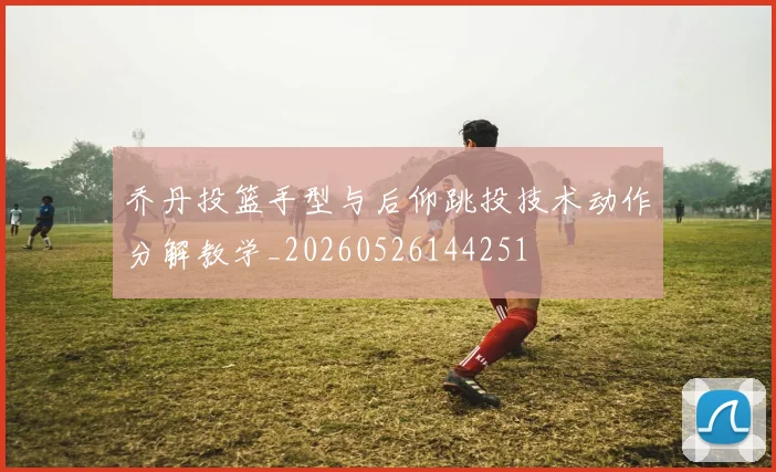 乔丹投篮手型与后仰跳投技术动作分解教学_20260526144251