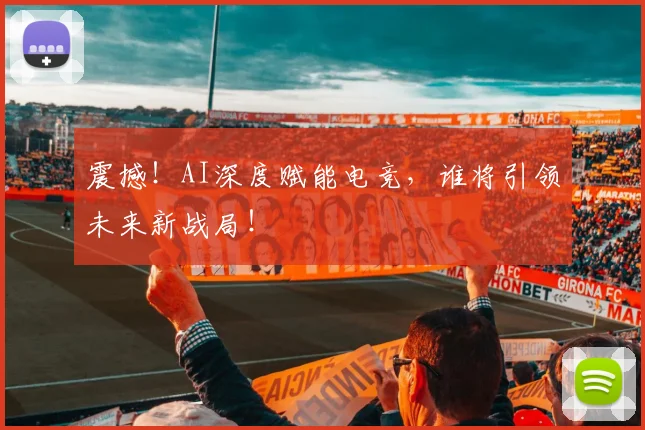 震撼!AI深度赋能电竞,谁将引领未来新战局!