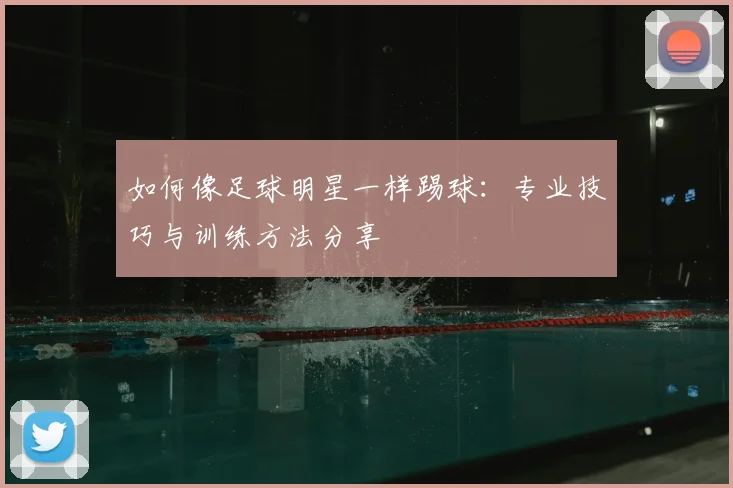 如何像足球明星一样踢球:专业技巧与训练方法分享