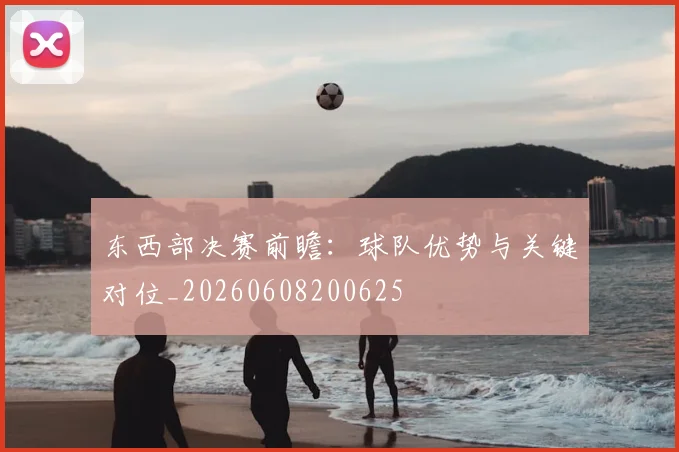 东西部决赛前瞻:球队优势与关键对位_20260608200625