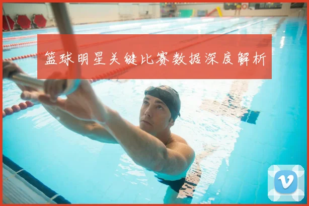 篮球明星关键比赛数据深度解析