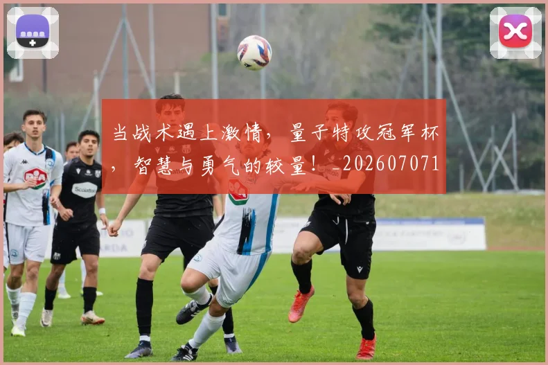 当战术遇上激情，量子特攻冠军杯，智慧与勇气的较量！_20260707152447