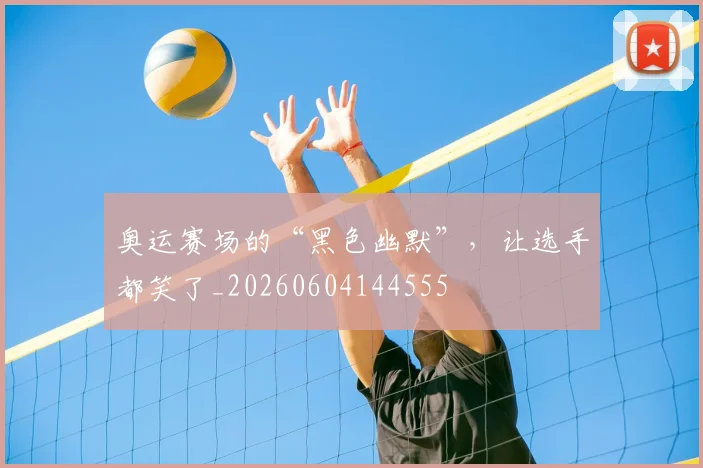 奥运赛场的“黑色幽默”，让选手都笑了_20260604144555