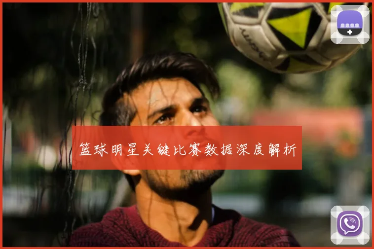 篮球明星关键比赛数据深度解析