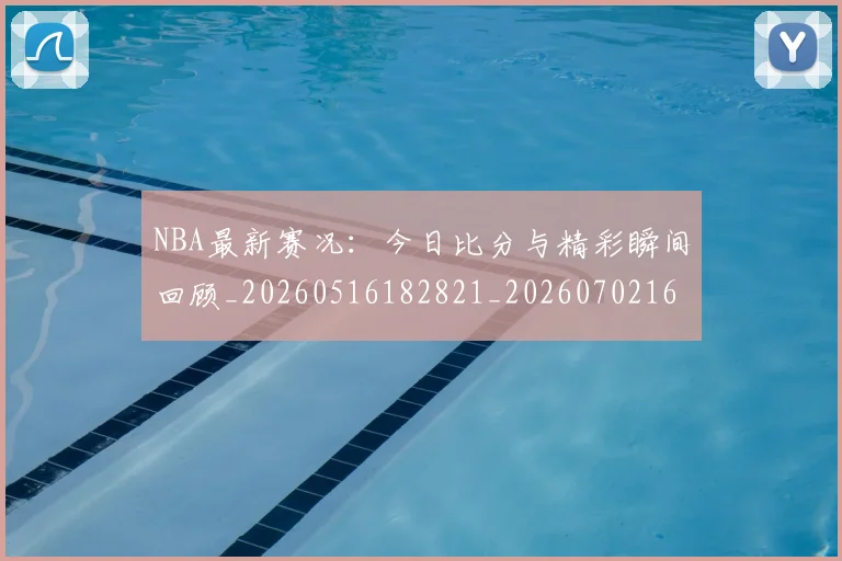 NBA最新赛况:今日比分与精彩瞬间回顾_20260516182821_20260702165305