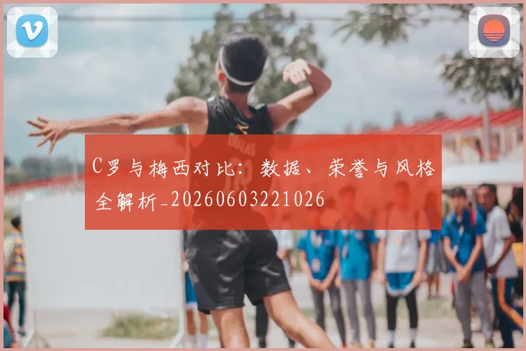 C罗与梅西对比:数据、荣誉与风格全解析_20260603221026