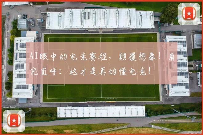 AI眼中的电竞赛程，颠覆想象！看完直呼：这才是真的懂电竞！