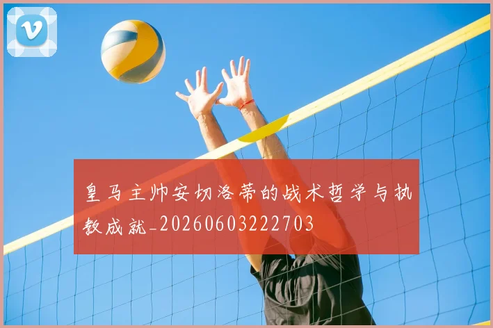 皇马主帅安切洛蒂的战术哲学与执教成就_20260603222703