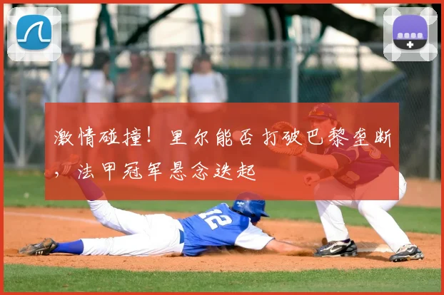 激情碰撞！里尔能否打破巴黎垄断，法甲冠军悬念迭起