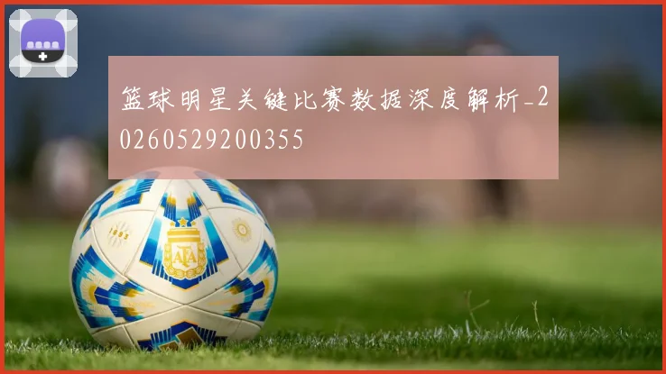 篮球明星关键比赛数据深度解析_20260529200355