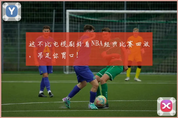 这不比电视剧好看NBA经典比赛回放,吊足你胃口!