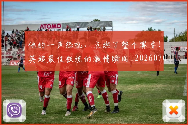 他的一声怒吼,点燃了整个赛季!英超最佳教练的激情瞬间_20260704165428