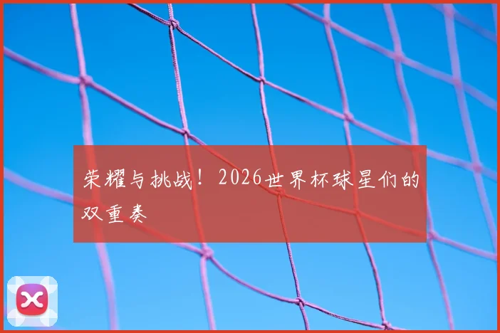 荣耀与挑战!2026世界杯球星们的双重奏