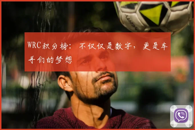 WRC积分榜：不仅仅是数字，更是车手们的梦想