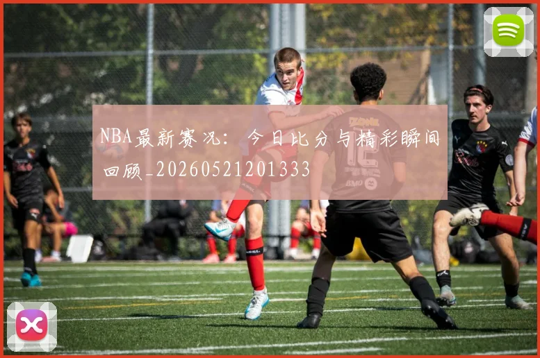 NBA最新赛况:今日比分与精彩瞬间回顾_20260521201333