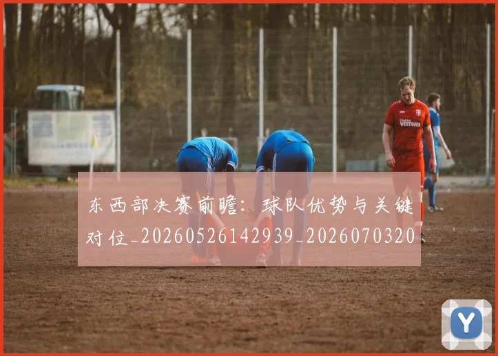 东西部决赛前瞻:球队优势与关键对位_20260526142939_20260703204259