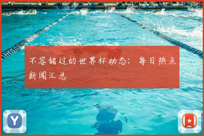 不容错过的世界杯动态:每日热点新闻汇总