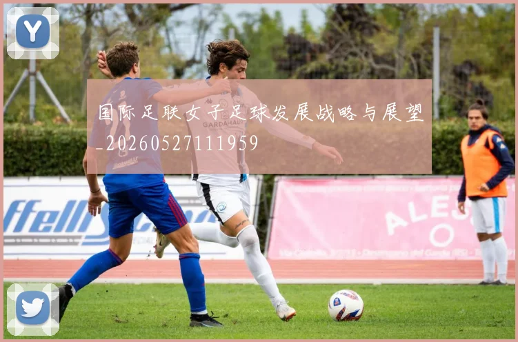 国际足联女子足球发展战略与展望_20260527111959