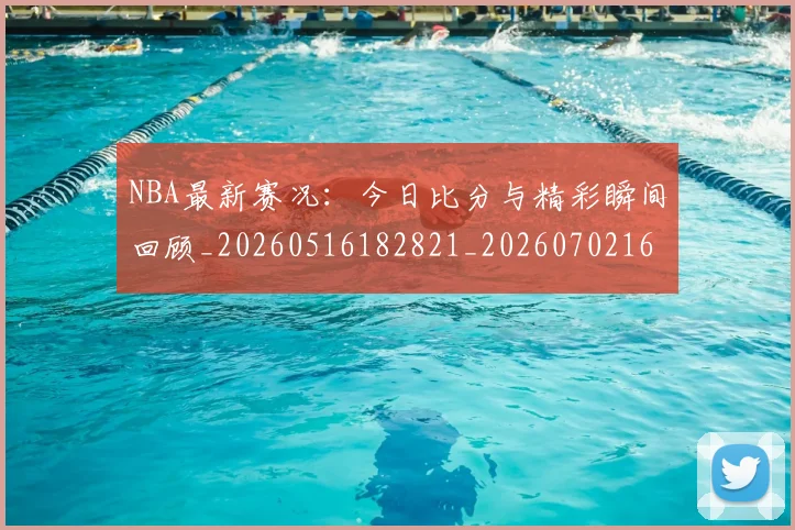 NBA最新赛况：今日比分与精彩瞬间回顾_20260516182821_20260702165305
