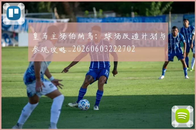 皇马主场伯纳乌:球场改造计划与参观攻略_20260603222702