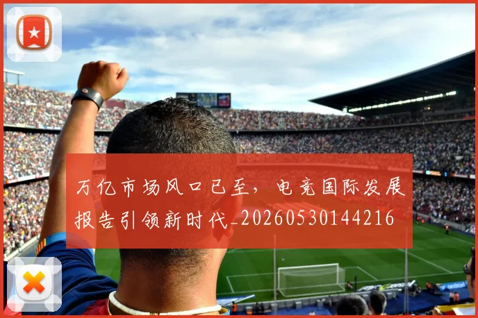 万亿市场风口已至，电竞国际发展报告引领新时代_20260530144216