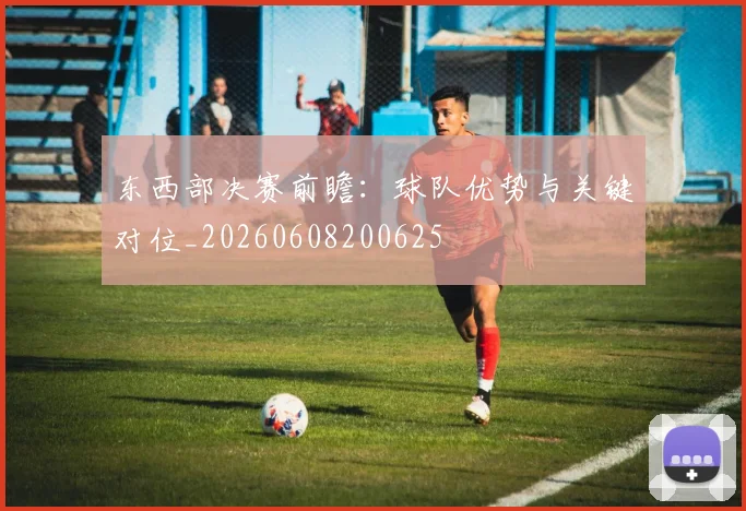 东西部决赛前瞻：球队优势与关键对位_20260608200625