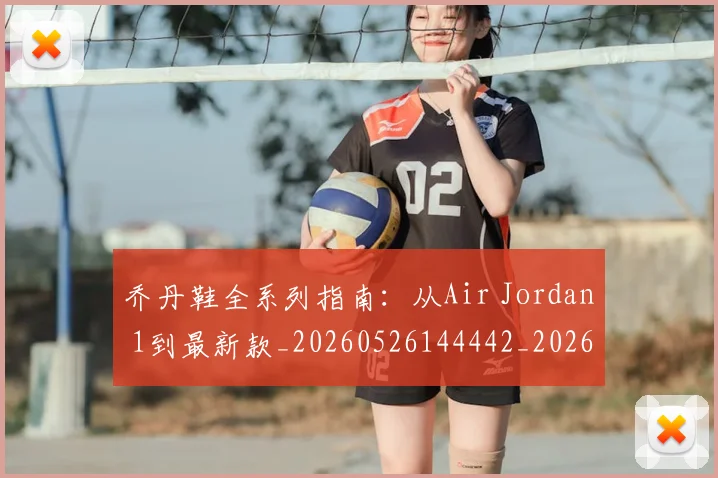 乔丹鞋全系列指南:从Air Jordan 1到最新款_20260526144442_20260703212750