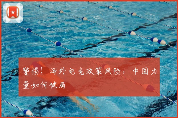 警惕!海外电竞政策风险,中国力量如何破局