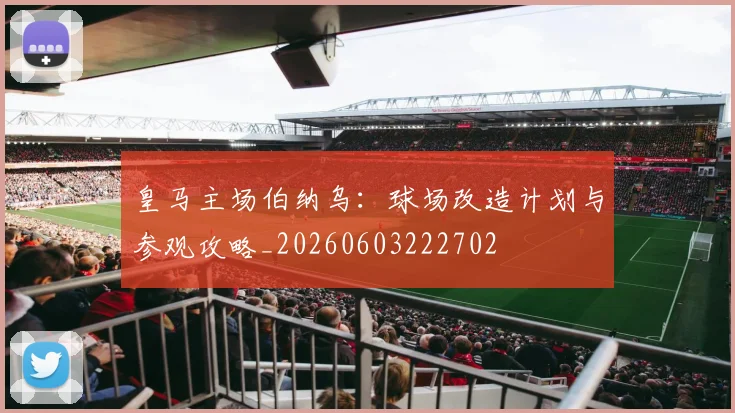皇马主场伯纳乌：球场改造计划与参观攻略_20260603222702